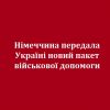 Німеччина передала Україні новий пакет військової допомоги  Німеччина передала Україні новий пакет військової допомоги