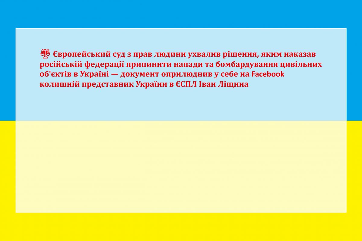 ⚖️ Європейський суд з прав людини ухвалив рішення, яким наказав російській федерації припинити напади та бомбардування цивільних об'єктів в Україні — документ оприлюднив у себе на Facebook колишній представник України в ЄСПЛ Іван Ліщина ⚖️ Європейський суд з прав людини ухвалив рішення, яким наказав російській федерації припинити напади та бомбардування цивільних об'єктів в Україні — документ оприлюднив у себе на Facebook колишній представник України в ЄСПЛ Іван Ліщина