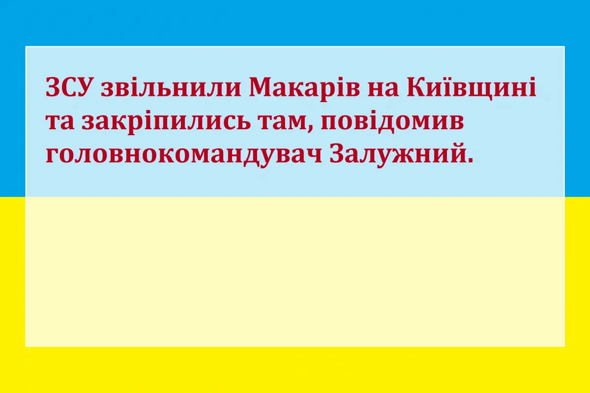 ЗСУ звільнили Макарів на Київщині та закріпились там, повідомив головнокомандувач Залужний.