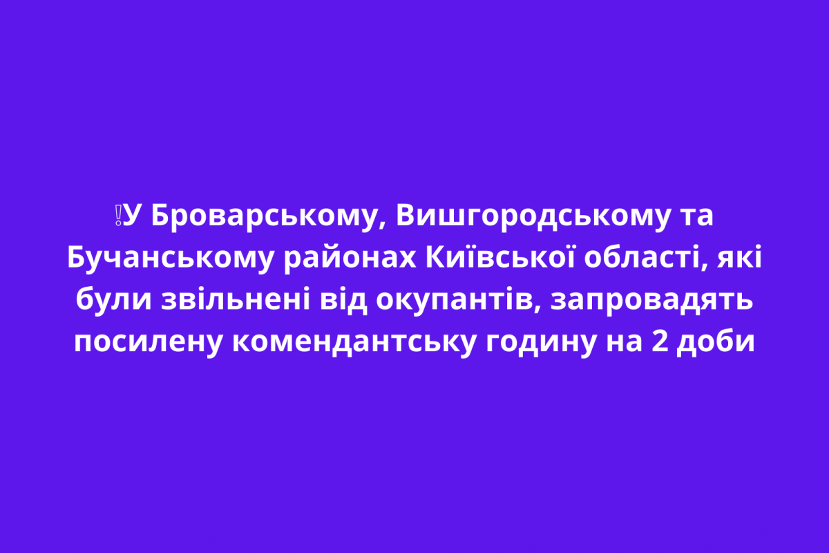 ❕У Броварському, Вишгородському та Бучанському районах Київської області, які були звільнені від окупантів, запровадять посилену комендантську годину на 2 доби ❕У Броварському, Вишгородському та Бучанському районах Київської області, які були звільнені від окупантів, запровадять посилену комендантську годину на 2 доби