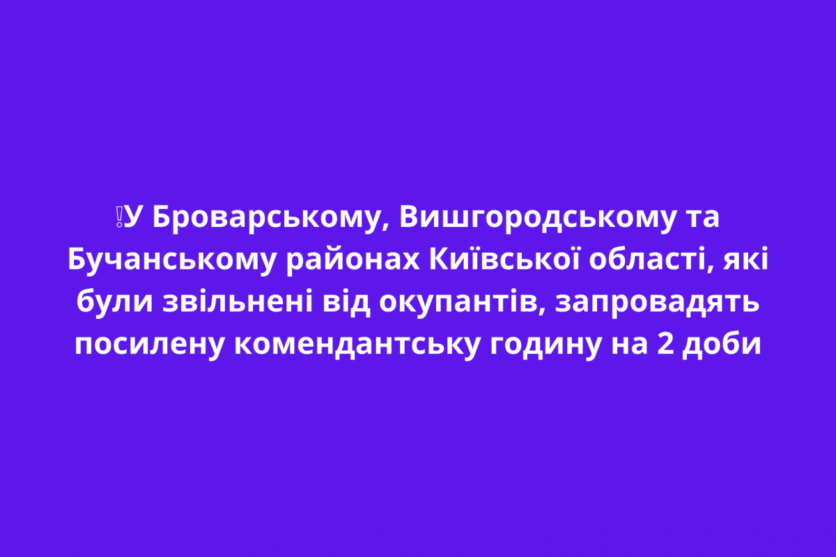 ❕У Броварському, Вишгородському та Бучанському районах Київської області, які були звільнені від окупантів, запровадять  посилену комендантську годину на 2 доби