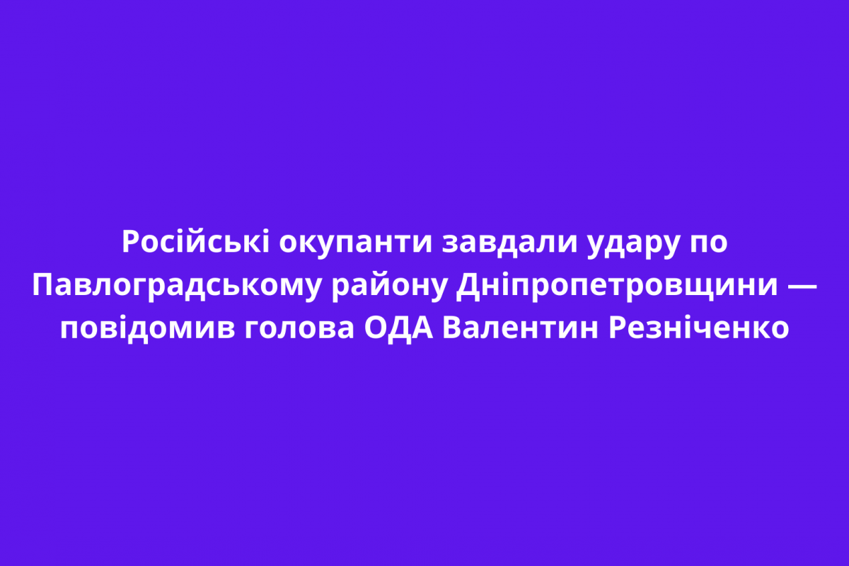 Російські окупанти завдали удару по Павлоградському району Дніпропетровщини — повідомив голова ОДА Валентин Резніченко