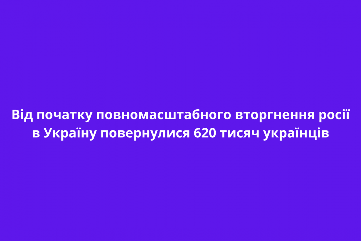 Від початку повномасштабного вторгнення росії в Україну повернулися 620 тисяч українців