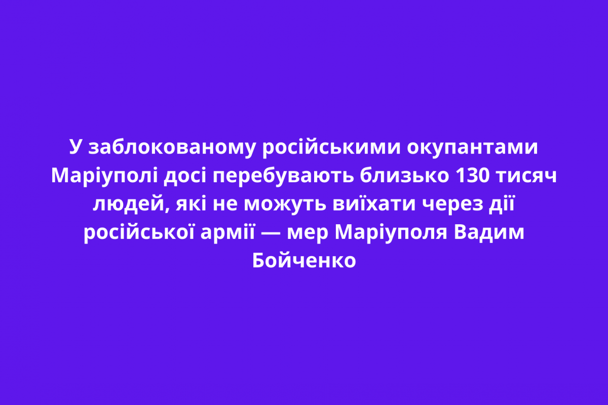 У заблокованому російськими окупантами Маріуполі досі перебувають близько 130 тисяч людей, які не можуть виїхати через дії російської армії — мер Маріуполя Вадим Бойченко У заблокованому російськими окупантами Маріуполі досі перебувають близько 130 тисяч людей, які не можуть виїхати через дії російської армії — мер Маріуполя Вадим Бойченко