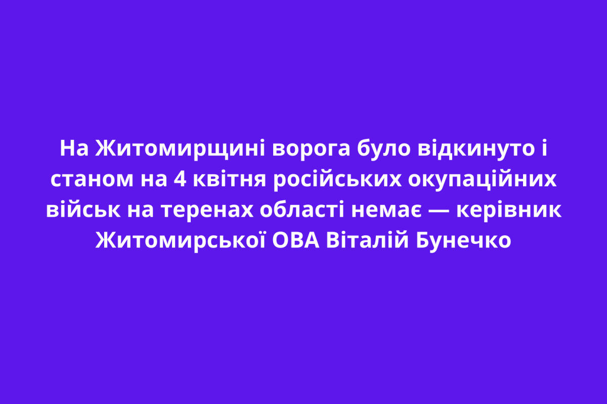 На Житомирщині ворога було відкинуто  і станом на 4 квітня російських окупаційних військ на теренах області немає — керівник Житомирської ОВА Віталій Бунечко