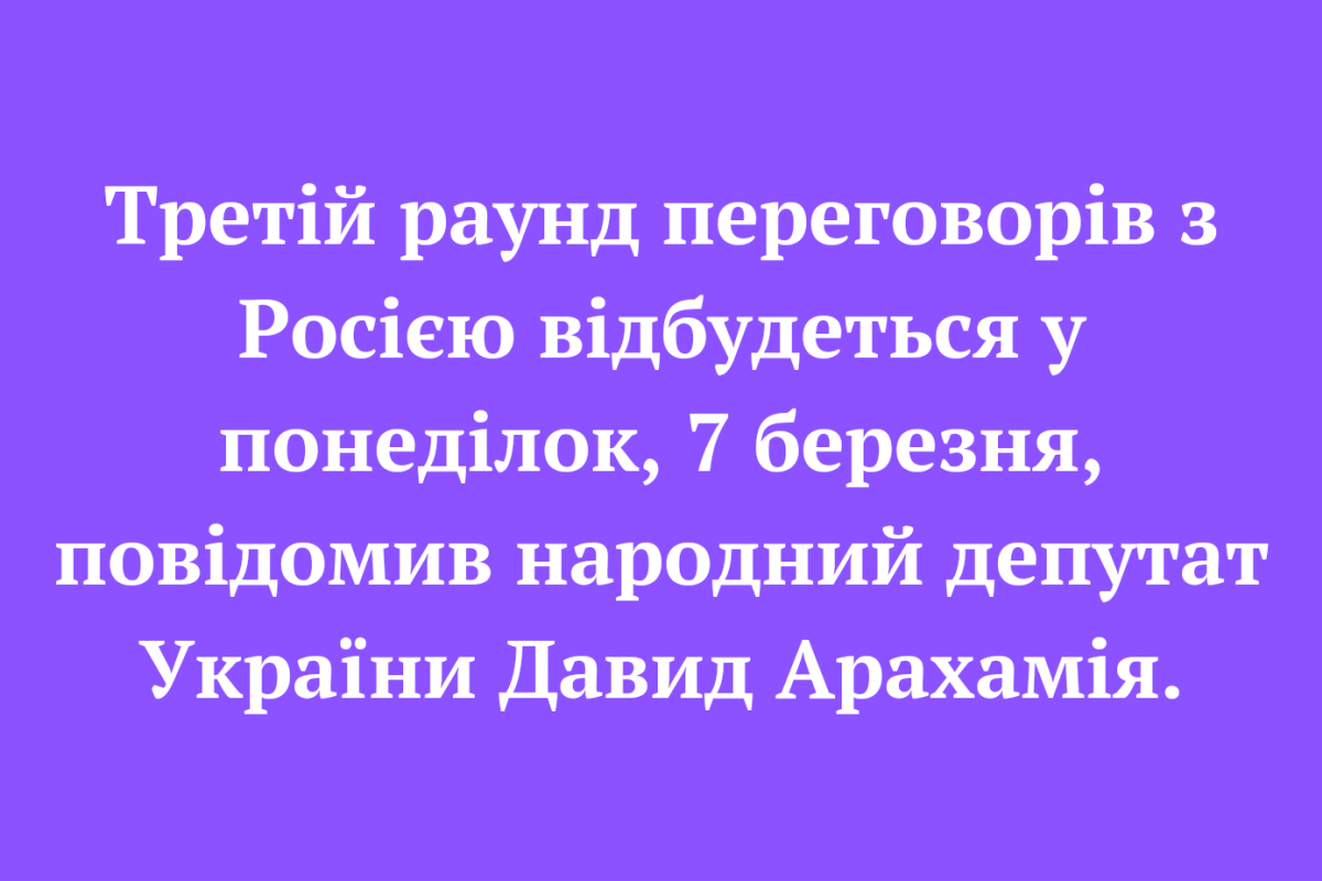 Третій раунд переговорів з Росією відбудеться у понеділок, 7 березня, повідомив народний депутат України Давид Арахамія.