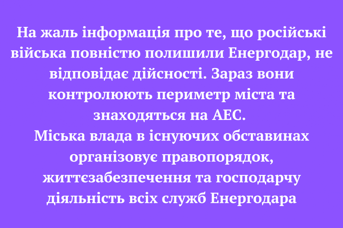 На жаль інформація про те, що російські війська повністю полишили Енергодар, не відповідає дійсності. Зараз вони контролюють периметр міста та знаходяться на АЕС