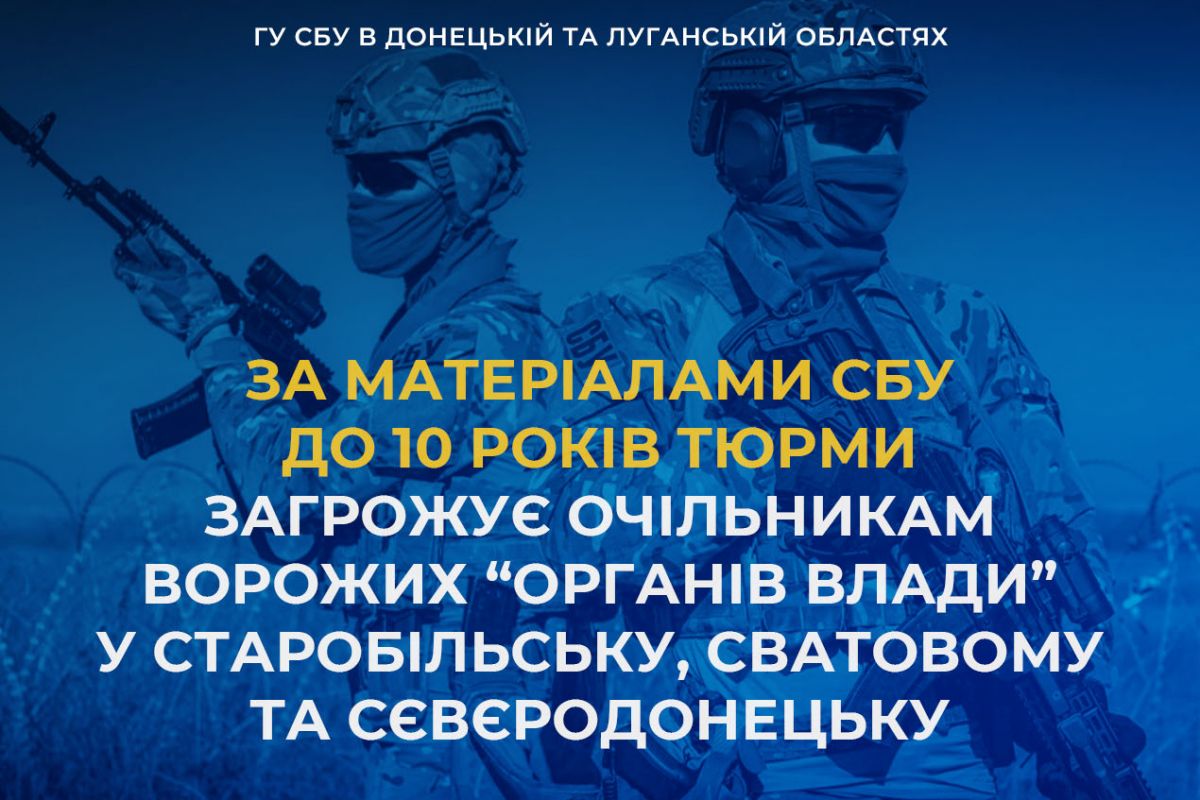 За матеріалами СБУ до 10 років тюрми загрожує очільникам ворожих «органів влади» у Старобільську, Сватовому та Сєвєродонецьку 