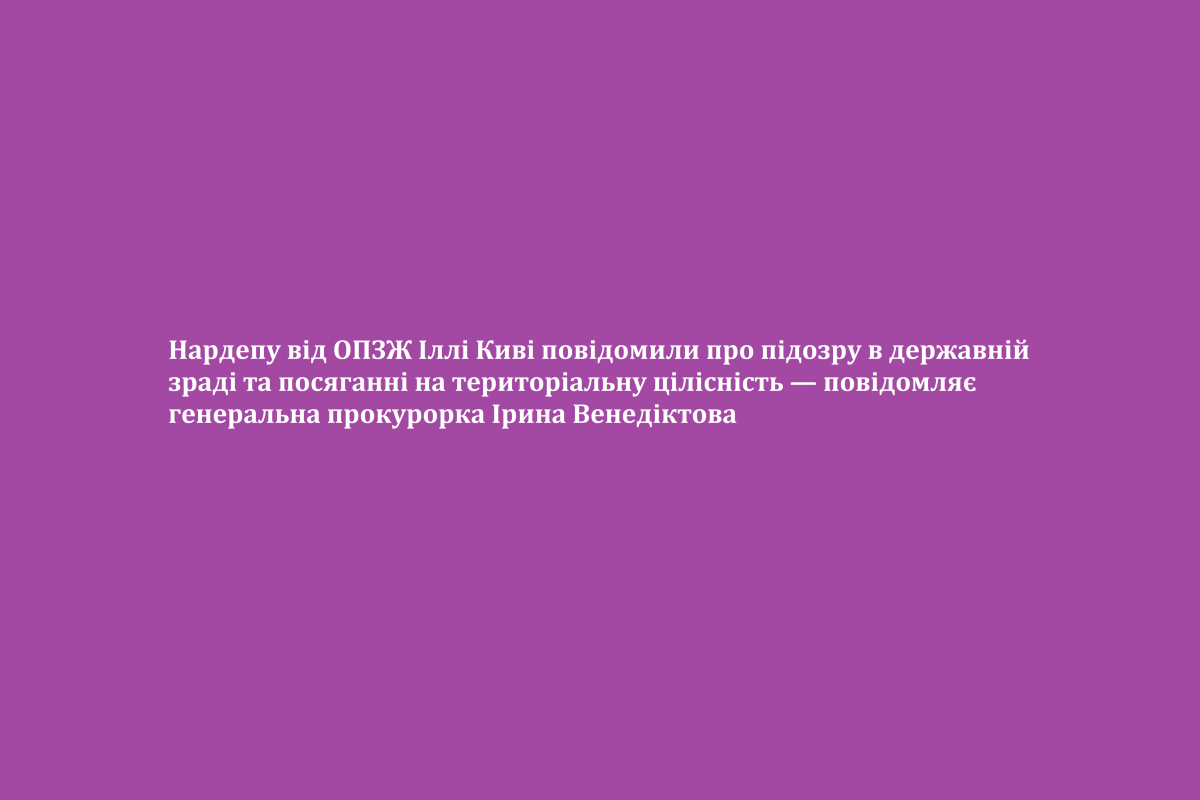 Нардепу від ОПЗЖ Іллі Киві повідомили про підозру в державній зраді та посяганні на територіальну цілісність — повідомляє генеральна прокурорка Ірина Венедіктова