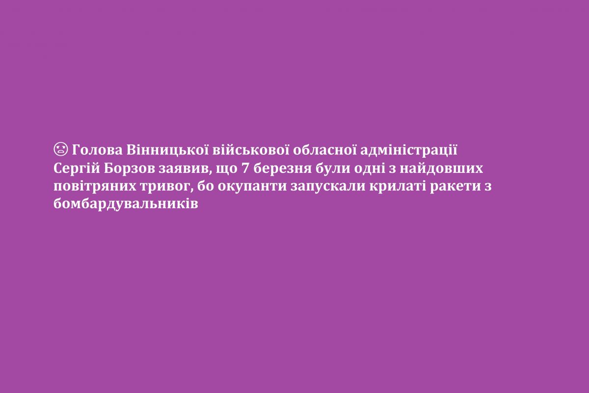 ? Голова Вінницької військової обласної адміністрації Сергій Борзов заявив, що 7 березня були одні з найдовших повітряних тривог, бо окупанти запускали крилаті ракети з бомбардувальників