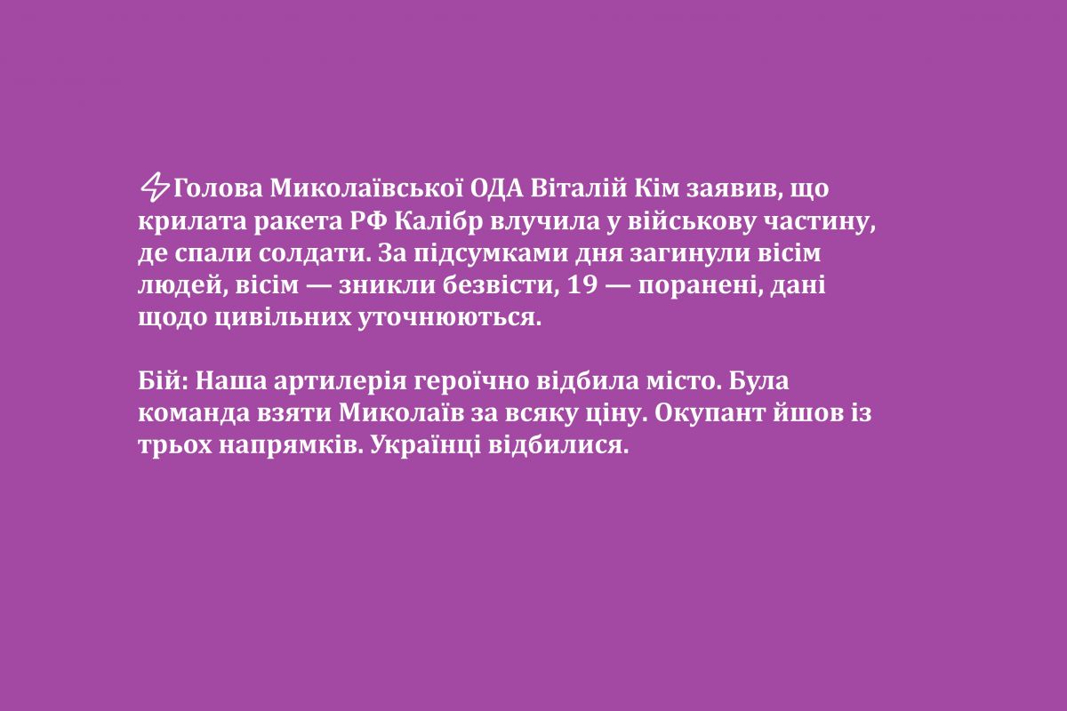 ⚡️Голова Миколаївської ОДА Віталій Кім заявив, що крилата ракета РФ Калібр влучила у військову частину, де спали солдати. За підсумками дня загинули вісім людей, вісім — зникли безвісти, 19 — поранені, дані щодо цивільних уточнюються