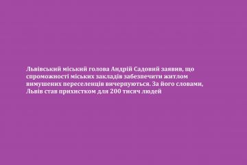 Львівський міський голова Андрій Садовий заявив, що спроможності міських закладів забезпечити житлом вимушених переселенців вичерпуються. За його словами, Львів став прихистком для 200 тисяч людей Львівський міський голова Андрій Садовий заявив, що спроможності міських закладів забезпечити житлом вимушених переселенців вичерпуються. За його словами, Львів став прихистком для 200 тисяч людей