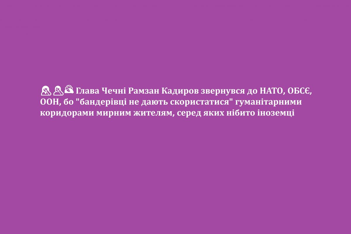 ?‍♀️?‍♂️? Глава Чечні Рамзан Кадиров звернувся до НАТО, ОБСЄ, ООН, бо "бандерівці не дають скористатися" гуманітарними коридорами мирним жителям, серед яких нібито іноземці