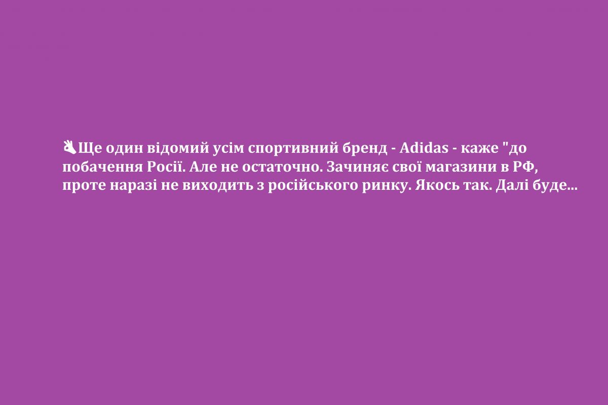 ?Ще один відомий усім спортивний бренд - Adidas - каже "до побачення" Росії. Але не остаточно. Зачиняє свої магазини в РФ, проте наразі не виходить з російського ринку. Якось так. Далі буде...