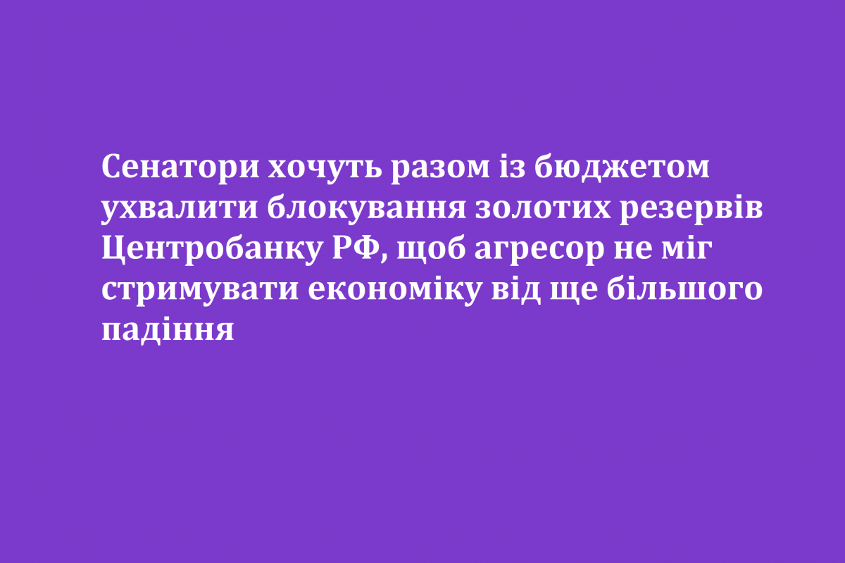 Сенатори хочуть разом із бюджетом ухвалити блокування золотих резервів Центробанку РФ, щоб агресор не міг стримувати економіку від ще більшого падіння