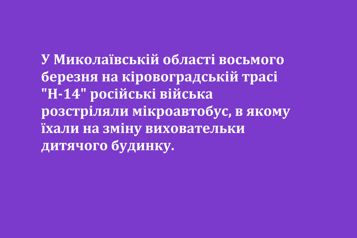 У Миколаївській області восьмого березня на кіровоградській трасі "Н-14" російські війська розстріляли мікроавтобус, в якому їхали на зміну виховательки дитячого будинку