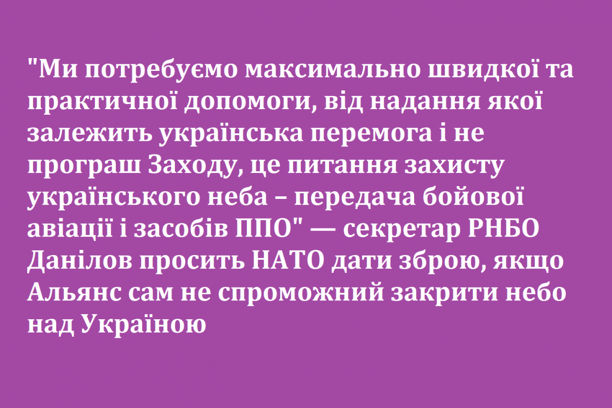 "Ми потребуємо максимально швидкої та практичної допомоги, від надання якої залежить українська перемога і не програш Заходу, це питання захисту українського неба – передача бойової авіації і засобів ППО" — секретар РНБО Данілов