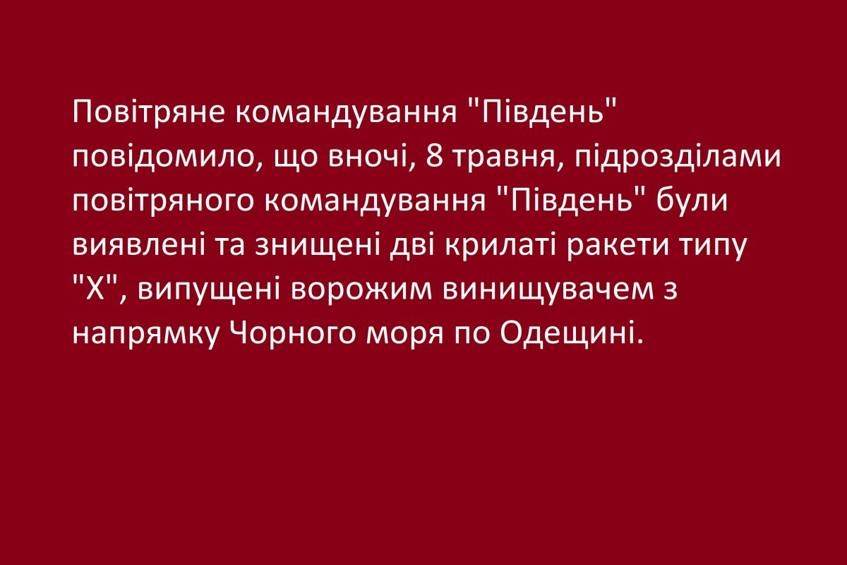 Повітряне командування "Південь" повідомило, що вночі, 8 травня, підрозділами повітряного командування "Південь" були виявлені та знищені дві крилаті ракети типу "Х", випущені ворожим винищувачем з напрямку Чорного моря по Одещині Повітряне командування "Південь" повідомило, що вночі, 8 травня, підрозділами повітряного командування "Південь" були виявлені та знищені дві крилаті ракети типу "Х", випущені ворожим винищувачем з напрямку Чорного моря по Одещині