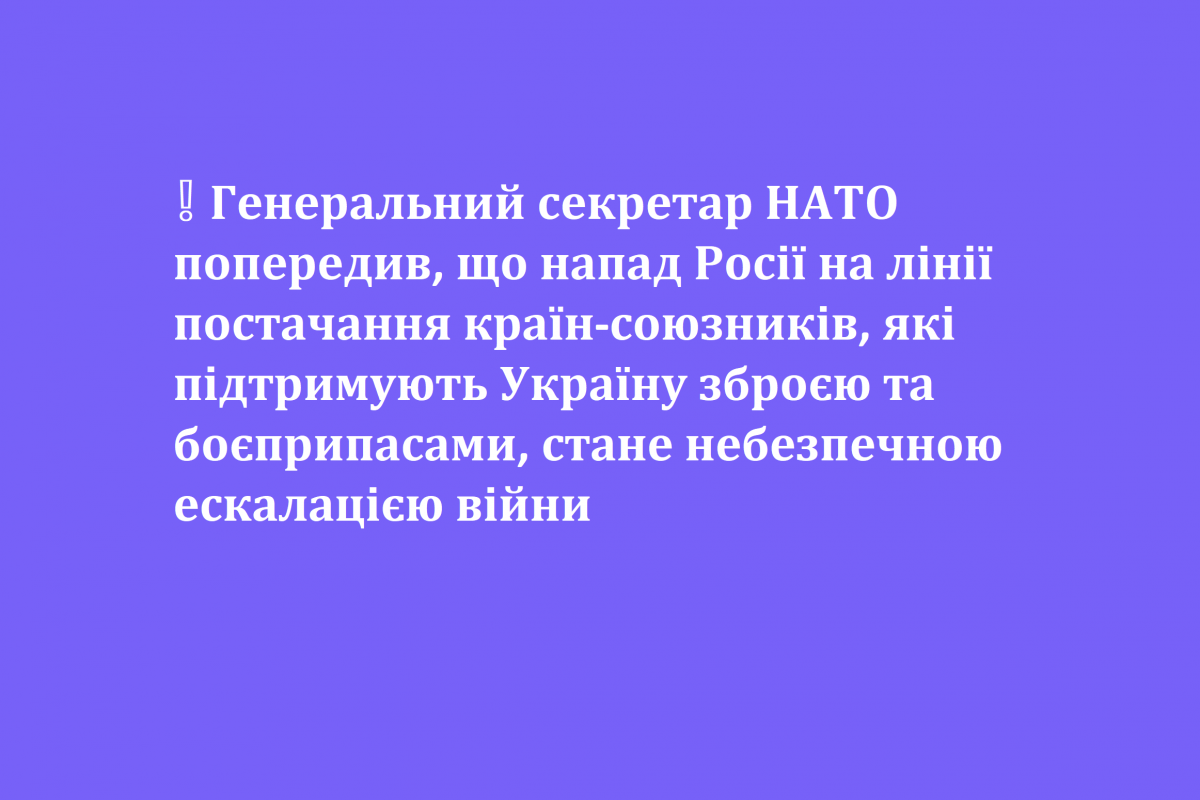 ❕ Генеральний секретар НАТО попередив, що напад Росії на лінії постачання країн-союзників, які підтримують Україну зброєю та боєприпасами, стане небезпечною ескалацією війни ❕ Генеральний секретар НАТО попередив, що напад Росії на лінії постачання країн-союзників, які підтримують Україну зброєю та боєприпасами, стане небезпечною ескалацією війни