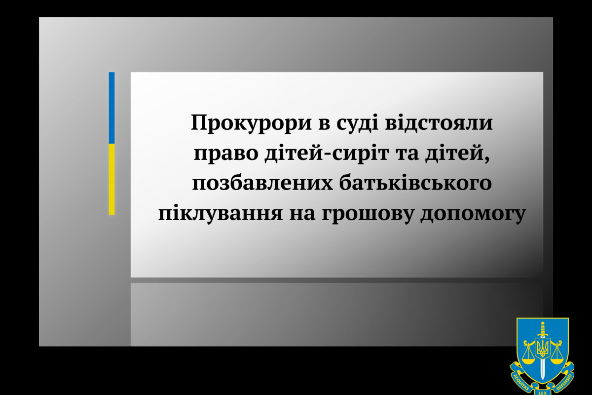 Прокурори в суді відстояли право дітей-сиріт та дітей, позбавлених батьківського піклування на грошову допомогу Прокурори в суді відстояли право дітей-сиріт та дітей, позбавлених батьківського піклування на грошову допомогу