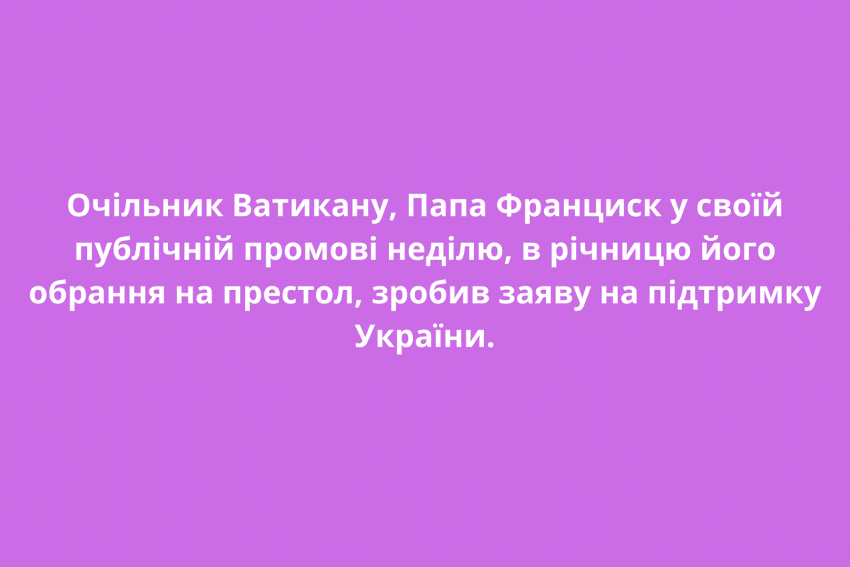Очільник Ватикану, Папа Франциск у своїй публічній промові неділю, в річницю його обрання на престол, зробив заяву на підтримку України. Очільник Ватикану, Папа Франциск у своїй публічній промові неділю, в річницю його обрання на престол, зробив заяву на підтримку України.