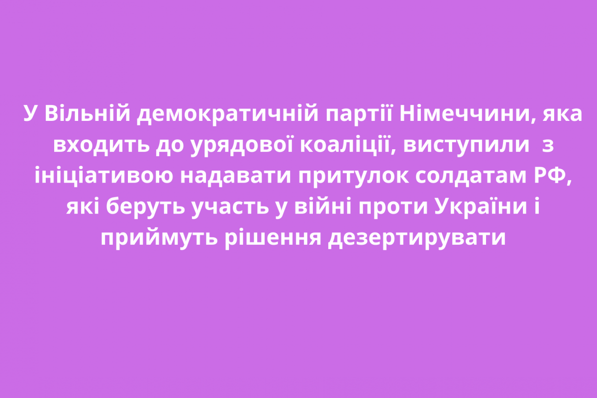 У Вільній демократичній партії Німеччини, яка входить до урядової коаліції, виступили з ініціативою надавати притулок солдатам РФ, які беруть участь у війні проти України і приймуть рішення дезертирувати