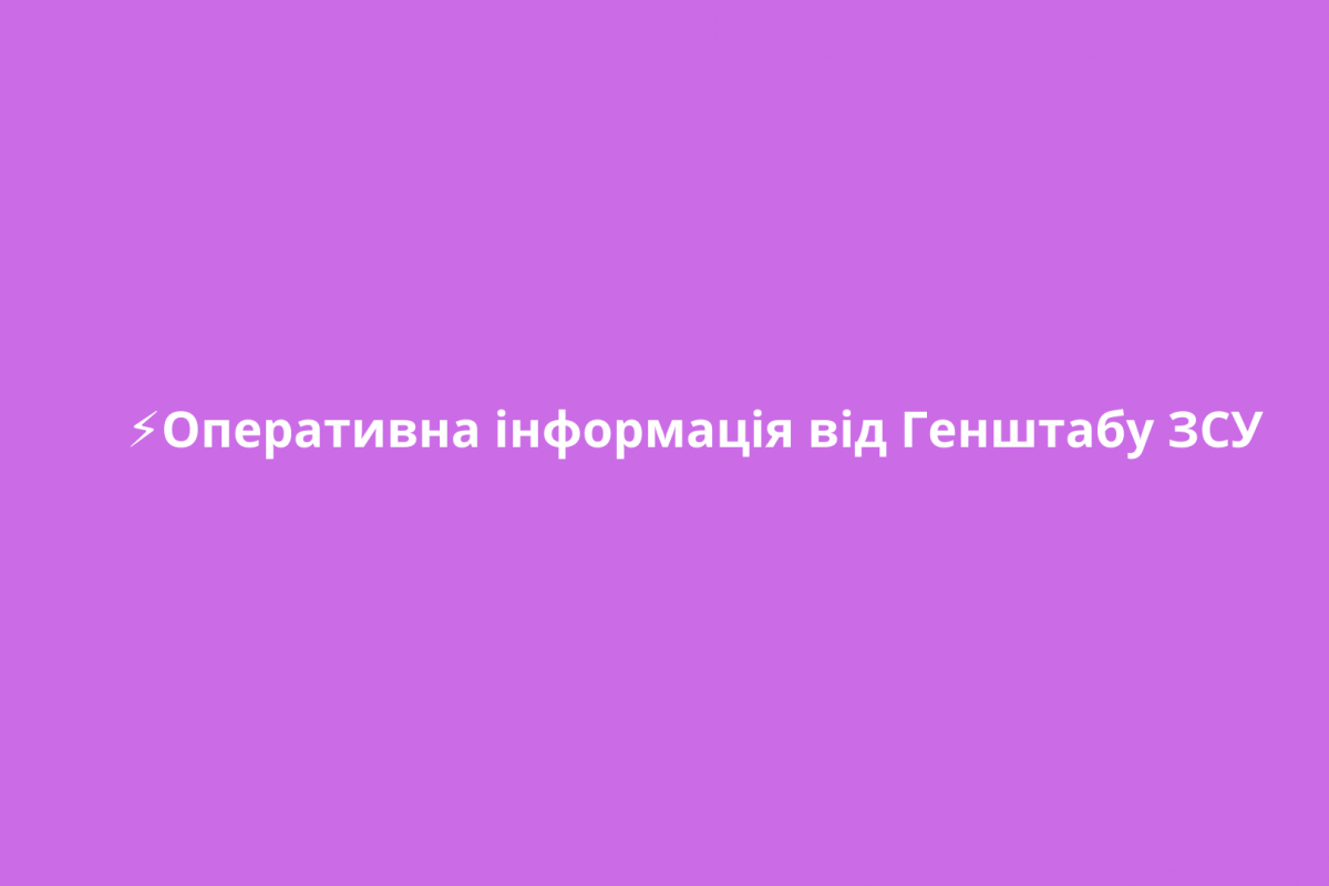 ⚡️Оперативна інформація від Генштабу ЗСУ ⚡️Оперативна інформація від Генштабу ЗСУ