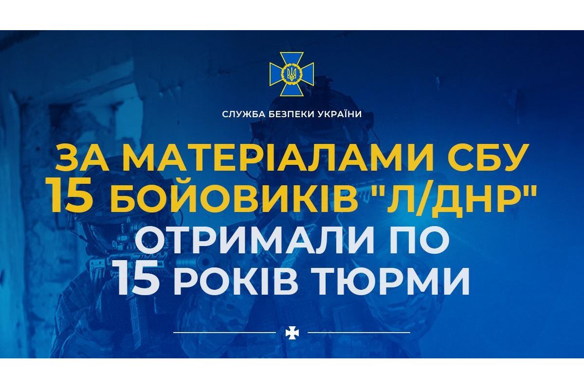 За матеріалами СБУ ще 15 бойовиків «л/днр» отримали по 15 років ув'язнення