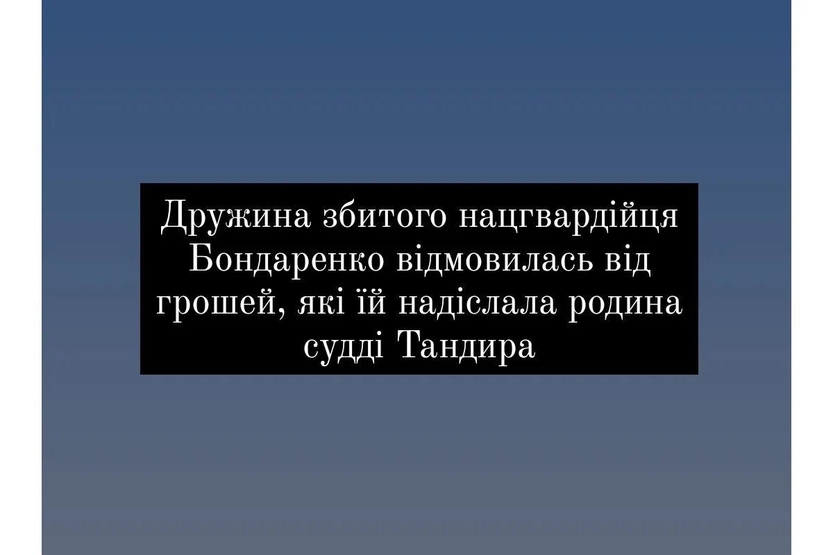 Дружина збитого нацгвардійця Бондаренко відмовилась від грошей, які їй надіслала родина судді Тандира