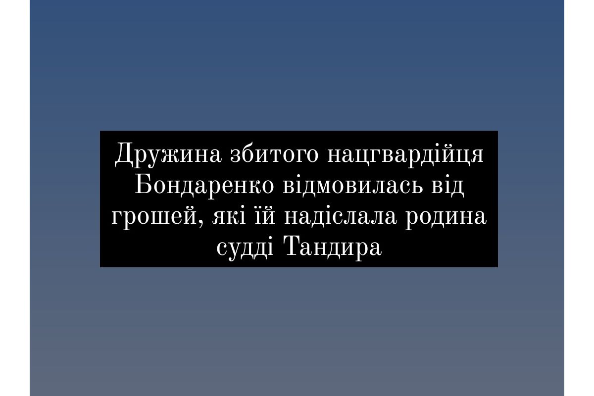 Дружина збитого нацгвардійця Бондаренко відмовилась від грошей, які їй надіслала родина судді Тандира Дружина збитого нацгвардійця Бондаренко відмовилась від грошей, які їй надіслала родина судді Тандира