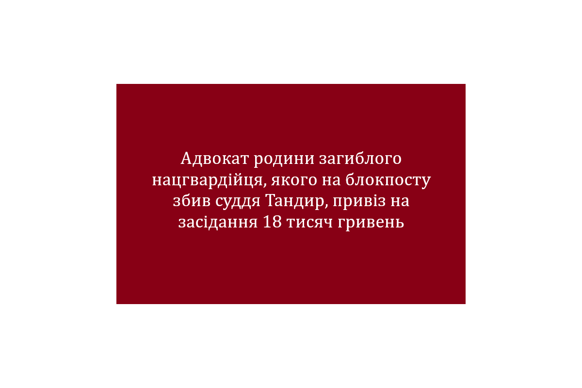 Адвокат родини загиблого нацгвардійця, якого на блокпосту збив суддя Тандир, привіз на засідання 18 тисяч гривень