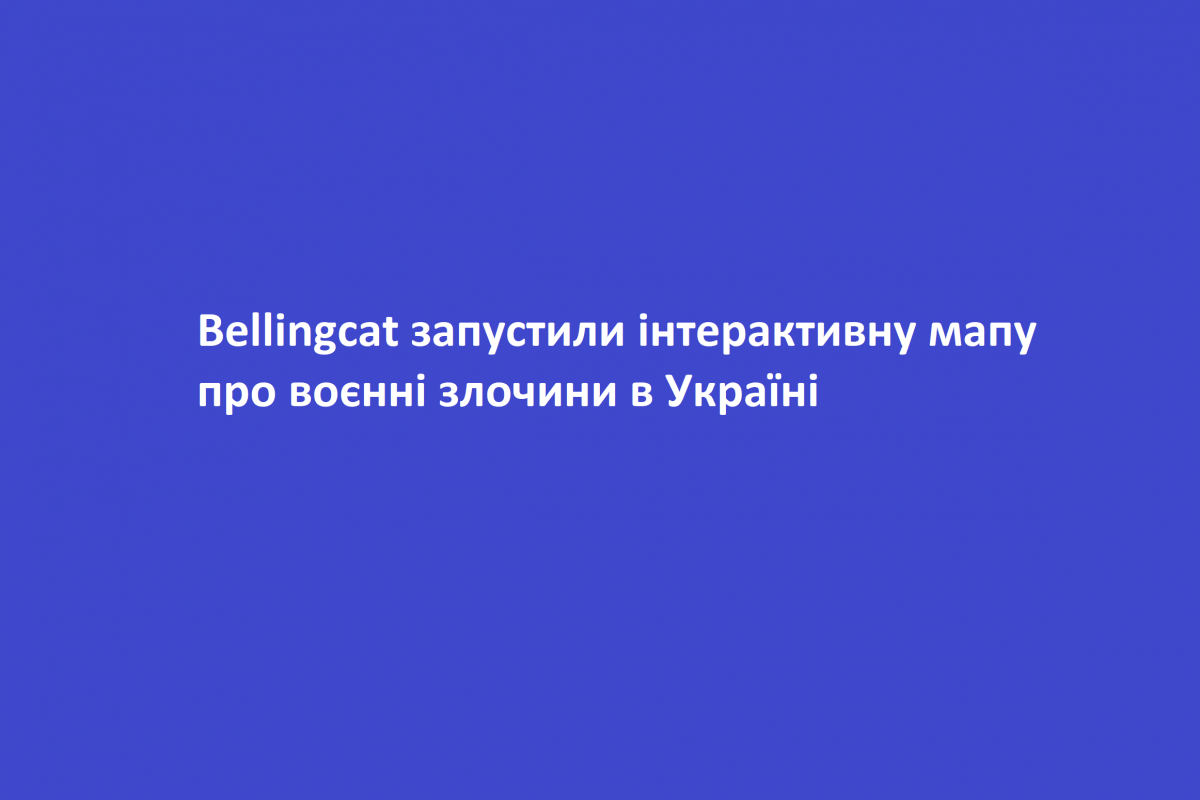 Bellingcat запустили інтерактивну мапу про воєнні злочини в Україні Bellingcat запустили інтерактивну мапу про воєнні злочини в Україні