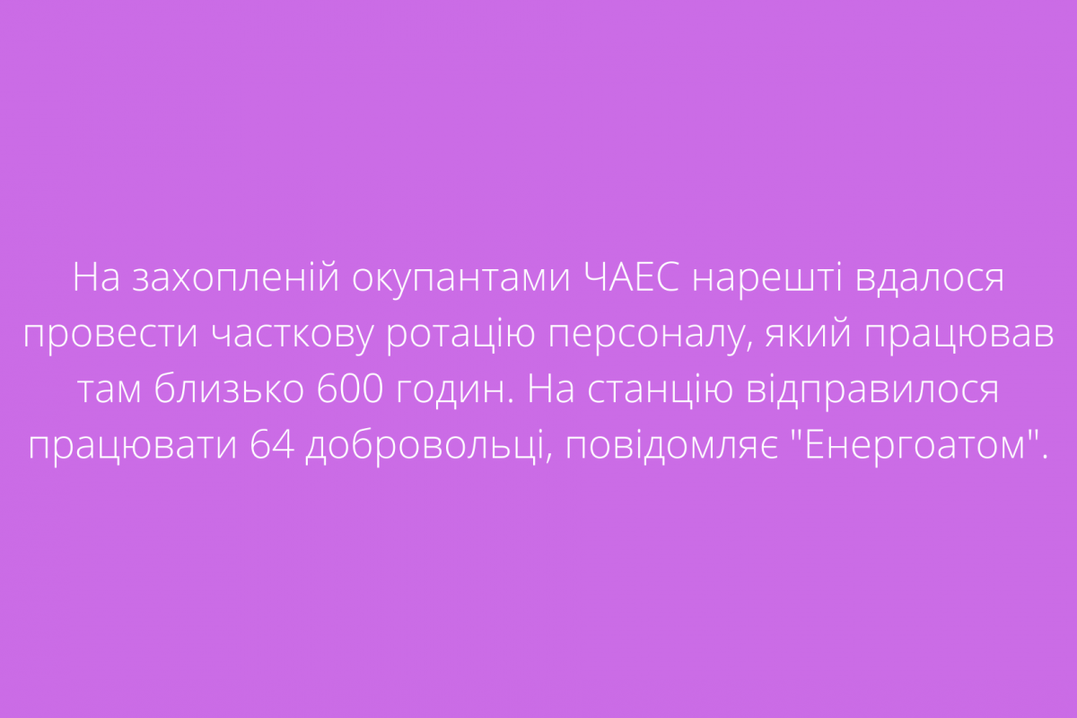 На захопленій окупантами ЧАЕС нарешті вдалося провести часткову ротацію персоналу, який працював там близько 600 годин. На станцію відправилося працювати 64 добровольці, повідомляє "Енергоатом".