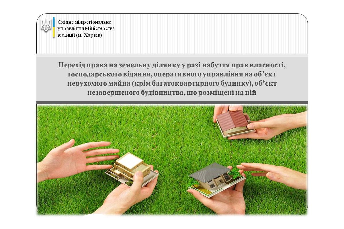 Перехід права на земельну ділянку у разі набуття прав власності, господарського відання, оперативного управління на об’єкт нерухомого майна (крім багатоквартирного будинку), об’єкт незавершеного будівництва, що розміщені на ній Перехід права на земельну ділянку у разі набуття прав власності, господарського відання, оперативного управління на об’єкт нерухомого майна (крім багатоквартирного будинку), об’єкт незавершеного будівництва, що розміщені на ній