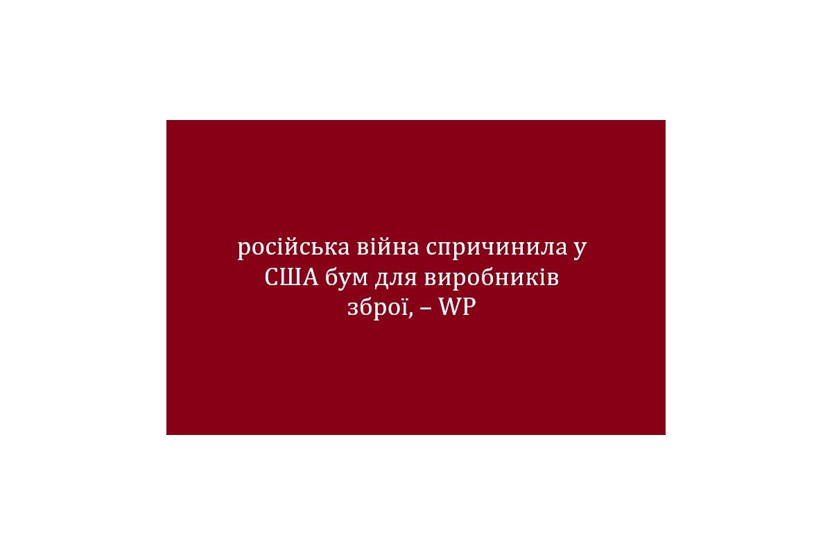 російська війна спричинила у США бум для виробників зброї, – WP