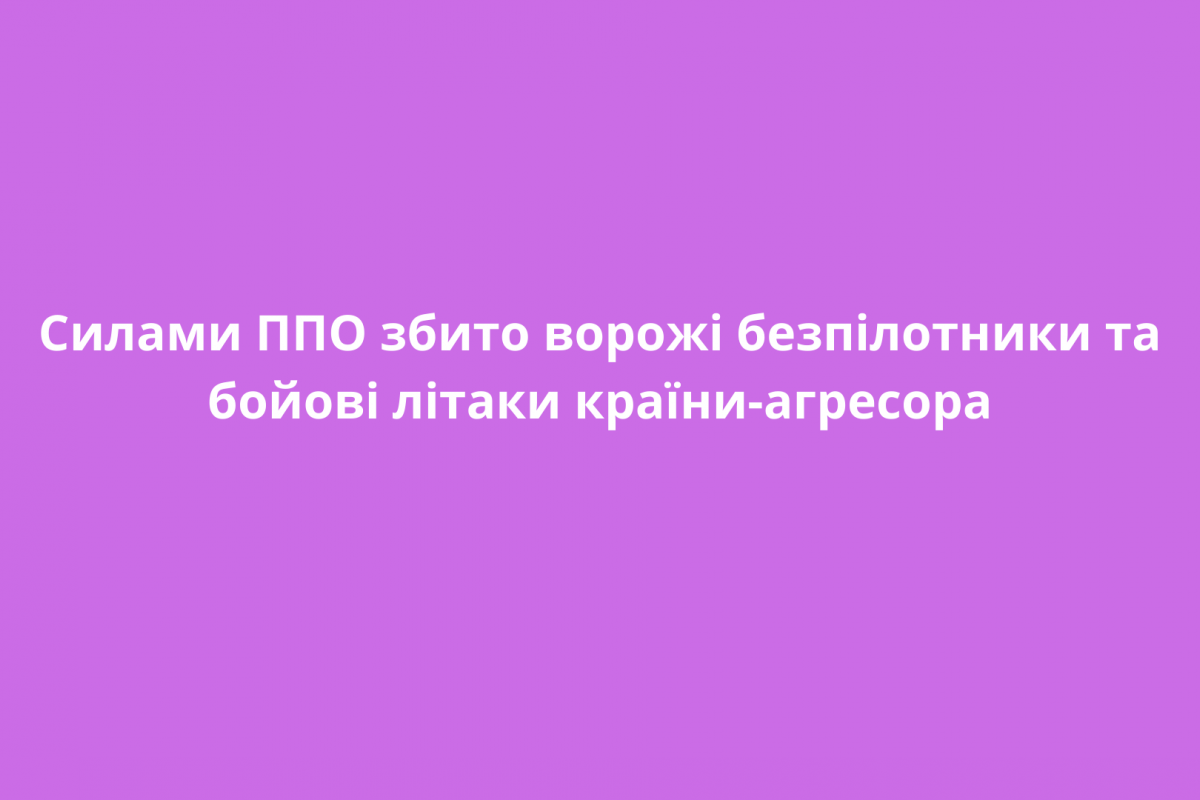 Силами ППО збито ворожі безпілотники та бойові літаки країни-агресора Силами ППО збито ворожі безпілотники та бойові літаки країни-агресора