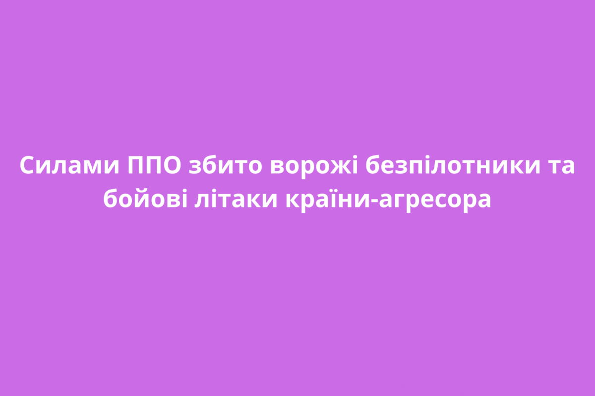 Силами ППО збито ворожі безпілотники та бойові літаки країни-агресора