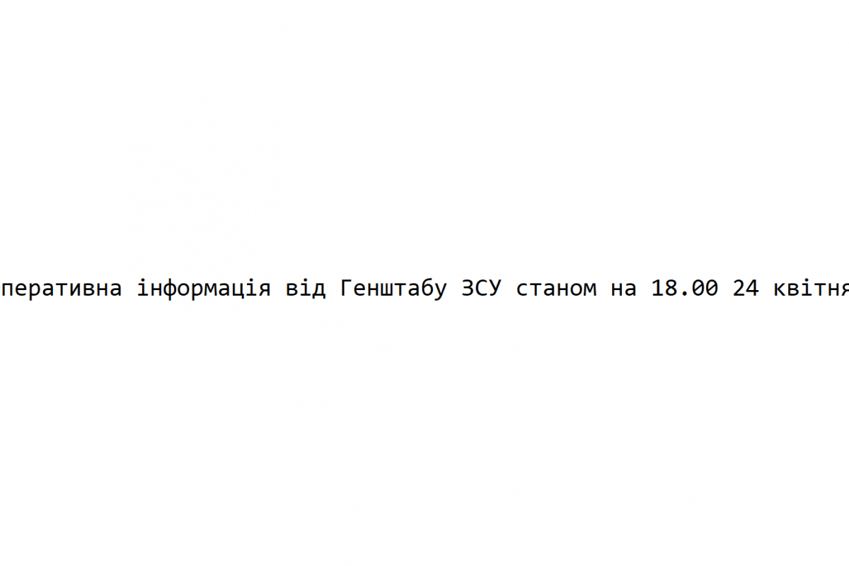 Оперативна інформація від Генштабу ЗСУ станом на 18.00 24 квітня Оперативна інформація від Генштабу ЗСУ станом на 18.00 24 квітня