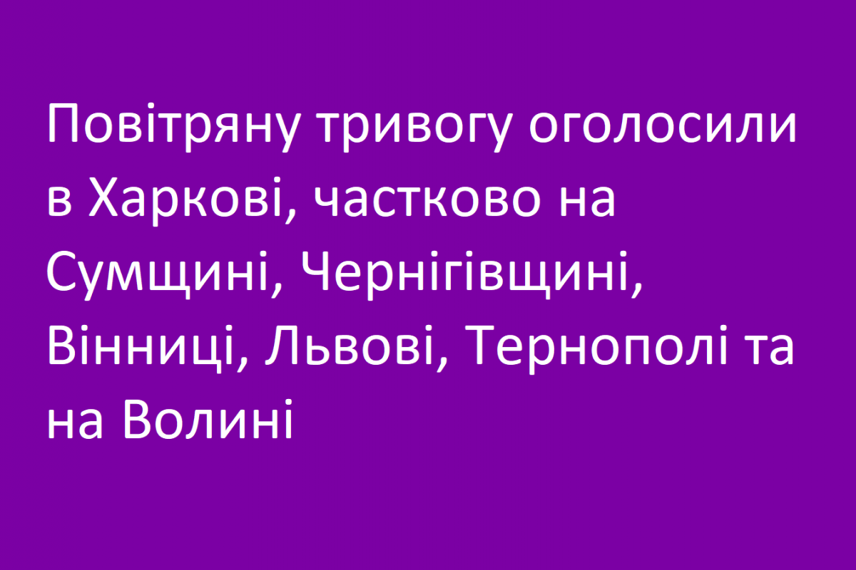 Повітряну тривогу оголосили в Харкові, частково на Сумщині, Чернігівщині, Вінниці, Львові, Тернополі та на Волині Повітряну тривогу оголосили в Харкові, частково на Сумщині, Чернігівщині, Вінниці, Львові, Тернополі та на Волині