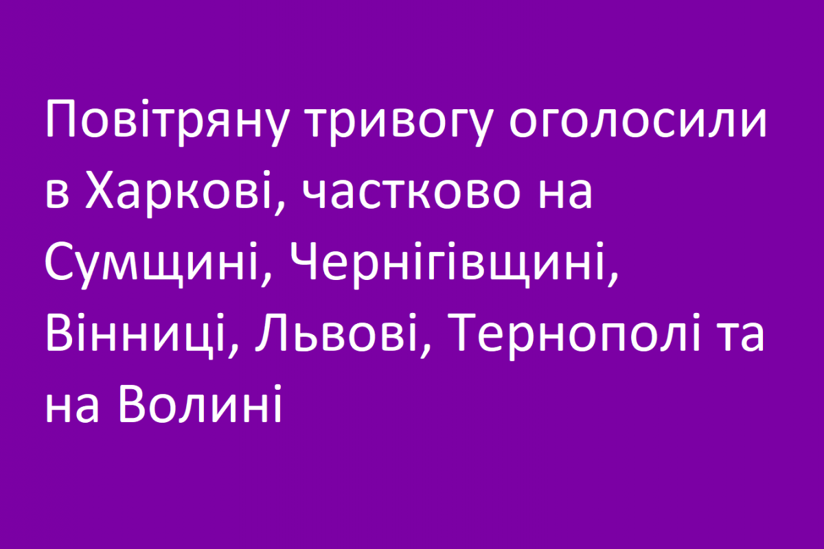 Повітряну тривогу оголосили в Харкові, частково на Сумщині, Чернігівщині, Вінниці, Львові, Тернополі та на Волині