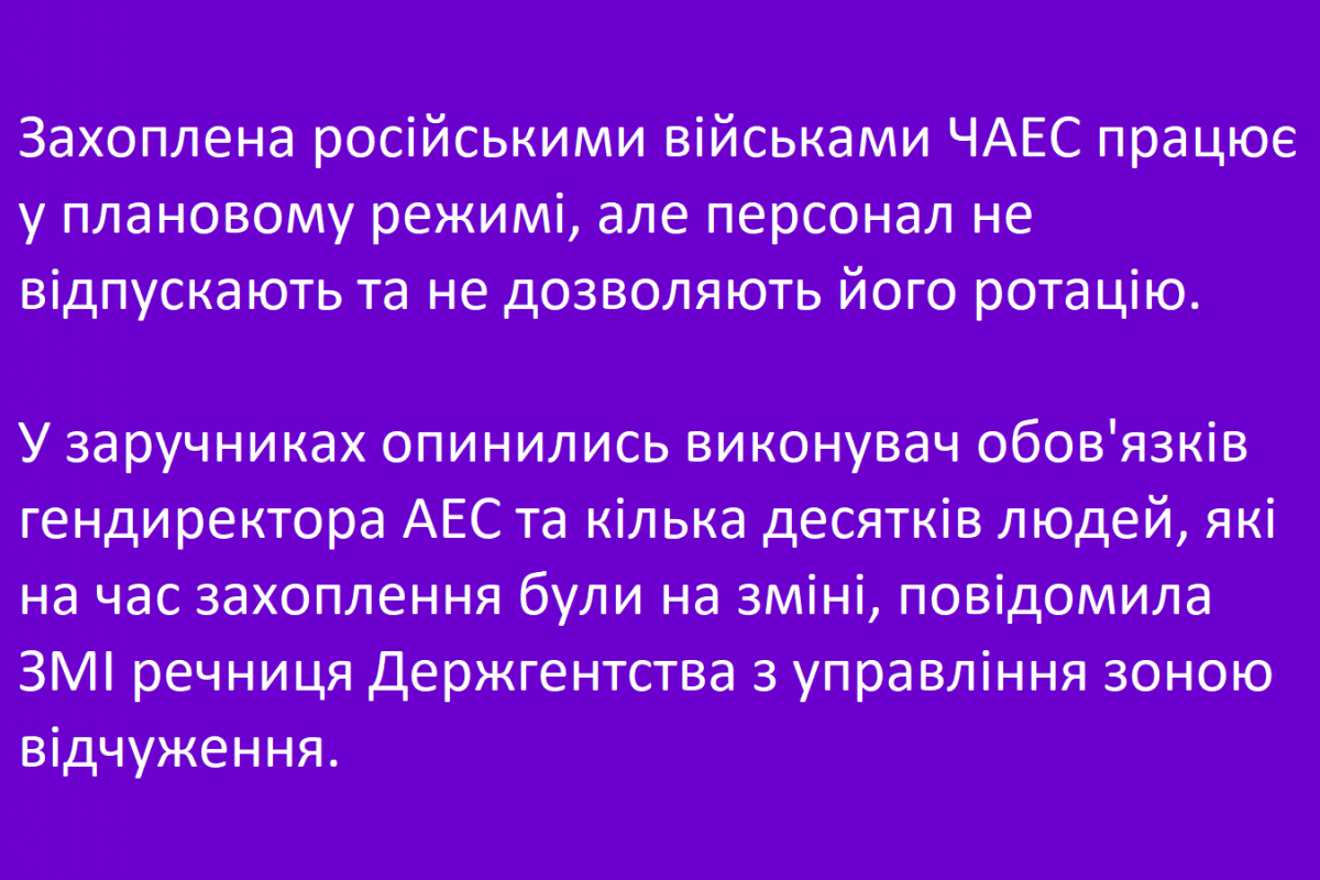 Захоплена російськими військами ЧАЕС працює у плановому режимі, але персонал не відпускають та не дозволяють його ротацію. Захоплена російськими військами ЧАЕС працює у плановому режимі, але персонал не відпускають та не дозволяють його ротацію.