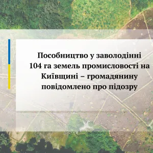 ​Пособництво у заволодінні 104 га земель промисловості на     Київщині – громадянину повідомлено про підозру 