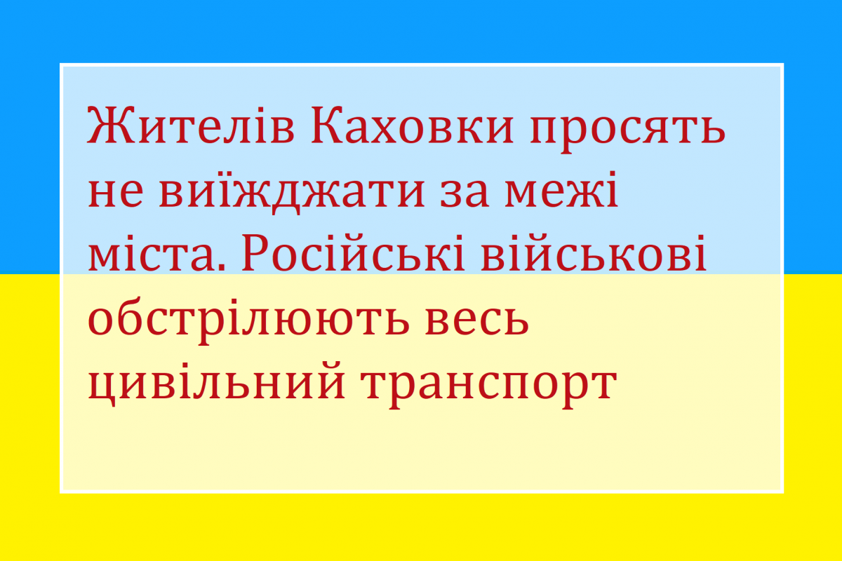 Жителів Каховки просять не виїжджати за межі міста. Російські військові обстрілюють весь цивільний транспорт Жителів Каховки просять не виїжджати за межі міста. Російські військові обстрілюють весь цивільний транспорт