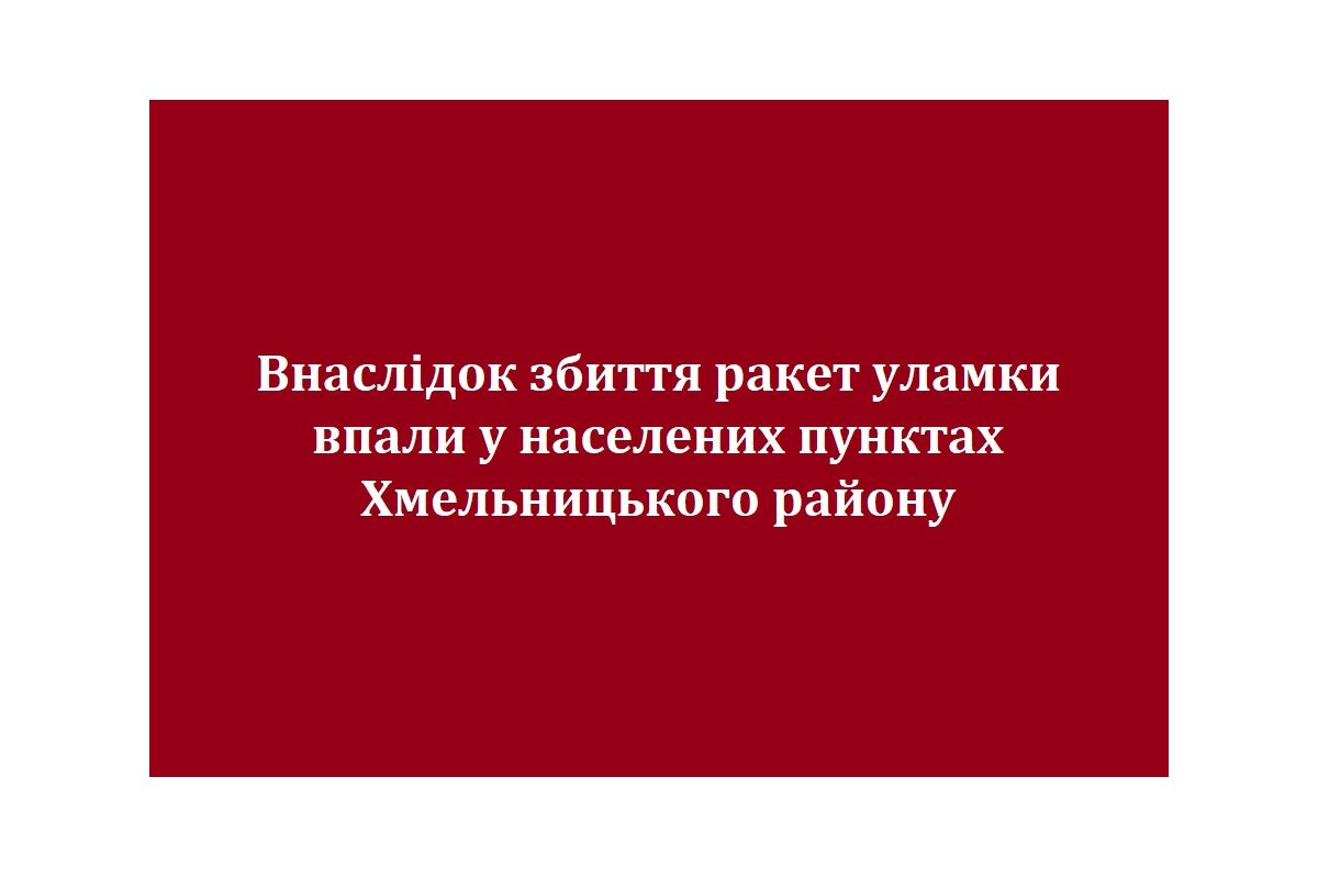 Внаслідок збиття ракет уламки впали у населених пунктах Хмельницького району Внаслідок збиття ракет уламки впали у населених пунктах Хмельницького району