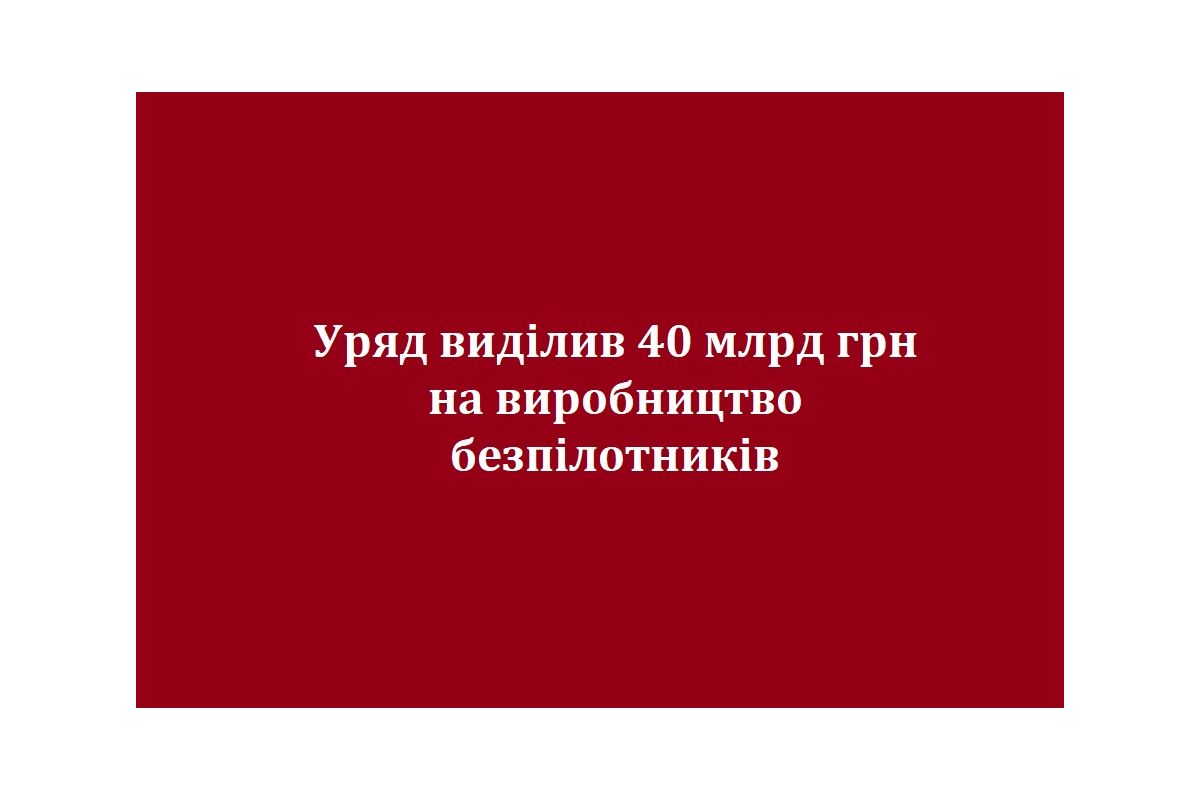 Уряд виділив 40 млрд грн на виробництво безпілотників Уряд виділив 40 млрд грн на виробництво безпілотників