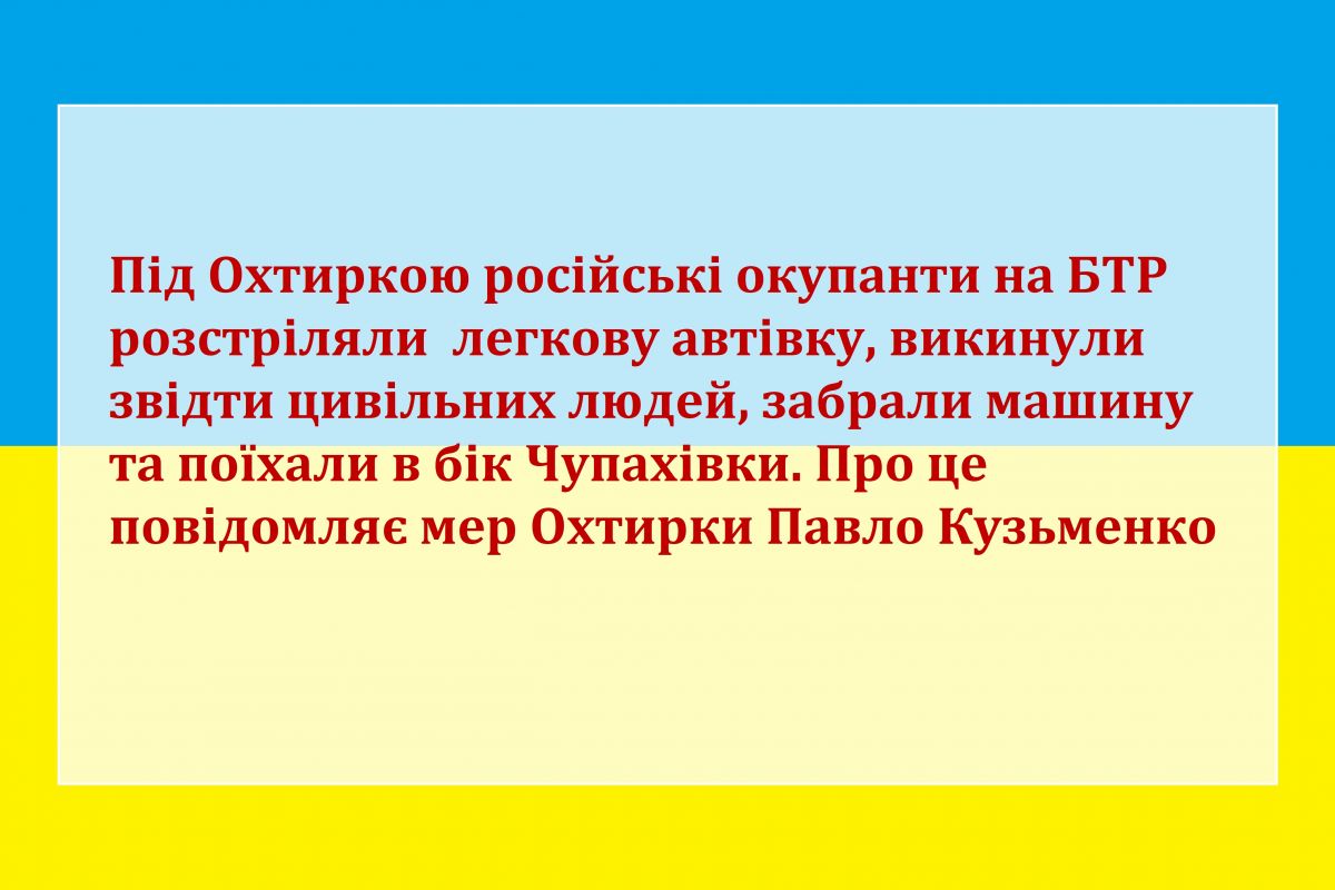 Російське вторгнення в Україну : Під Охтиркою російські окупанти на БТР розстріляли легкову автівку, викинули звідти цивільних людей, забрали машину та поїхали в бік Чупахівки. Про це повідомляє мер Охтирки Павло Кузьменко Російське вторгнення в Україну : Під Охтиркою російські окупанти на БТР розстріляли легкову автівку, викинули звідти цивільних людей, забрали машину та поїхали в бік Чупахівки. Про це повідомляє мер Охтирки Павло Кузьменко