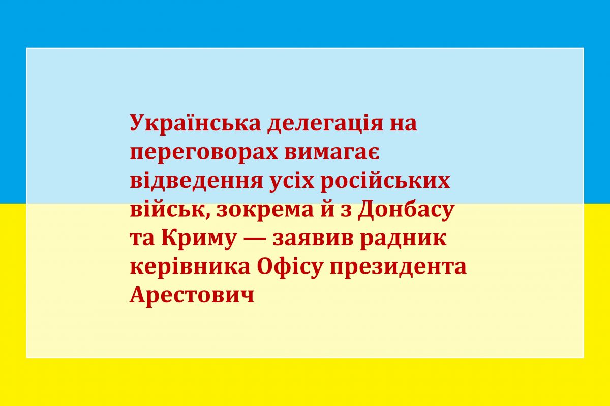 Російське вторгнення в Україну : Радник керівника ОПУ Арестович повідомив, що українська делегація на перемовинах вимагає від Росії повного виведення військ з України, зокрема з Донбасу та Криму. Російське вторгнення в Україну : Радник керівника ОПУ Арестович повідомив, що українська делегація на перемовинах вимагає від Росії повного виведення військ з України, зокрема з Донбасу та Криму.