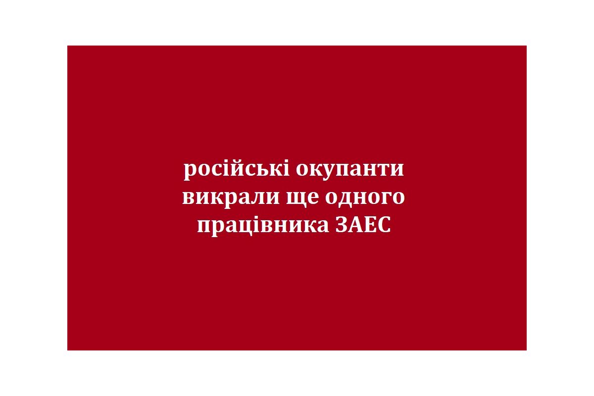 російські окупанти викрали ще одного працівника ЗАЕС російські окупанти викрали ще одного працівника ЗАЕС