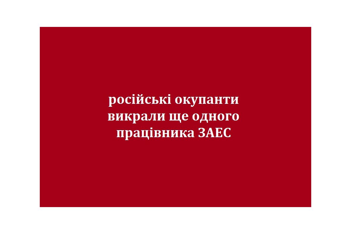 російські окупанти викрали ще одного працівника ЗАЕС