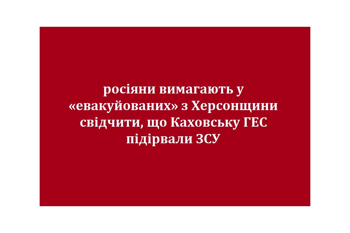 росіяни вимагають у «евакуйованих» з Херсонщини свідчити, що Каховську ГЕС підірвали ЗСУ росіяни вимагають у «евакуйованих» з Херсонщини свідчити, що Каховську ГЕС підірвали ЗСУ
